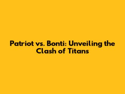 Patriot vs. Bonti: Unveiling the Clash of Titans