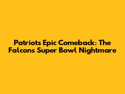 Patriots' Epic Comeback: The Falcons' Super Bowl Nightmare