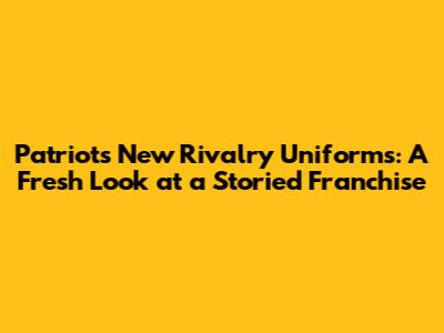 Patriots' New Rivalry Uniforms: A Fresh Look at a Storied Franchise
