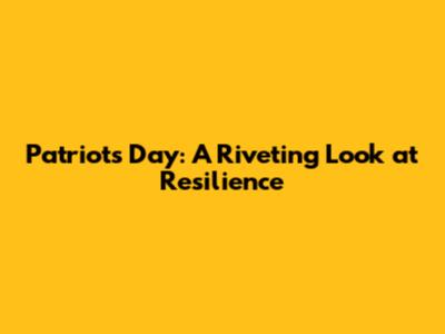 Patriots Day: A Riveting Look at Resilience