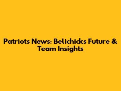 Patriots News: Belichick's Future & Team Insights