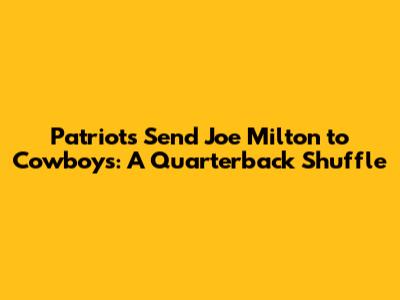 Patriots Send Joe Milton to Cowboys: A Quarterback Shuffle
