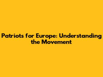 Patriots for Europe: Understanding the Movement