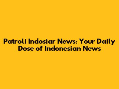Patroli Indosiar News: Your Daily Dose of Indonesian News