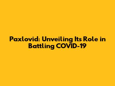 Paxlovid: Unveiling Its Role in Battling COVID-19