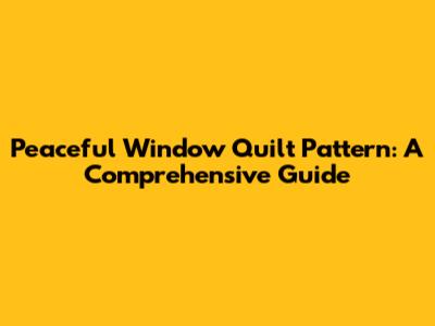 Peaceful Window Quilt Pattern: A Comprehensive Guide