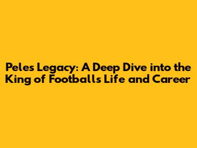 Pele's Legacy: A Deep Dive into the King of Football's Life and Career