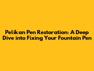 Pelikan Pen Restoration: A Deep Dive into Fixing Your Fountain Pen