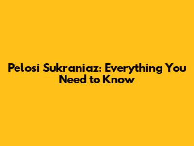 Pelosi Sukraniaz: Everything You Need to Know