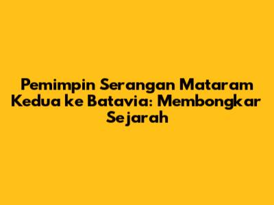 Pemimpin Serangan Mataram Kedua ke Batavia: Membongkar Sejarah