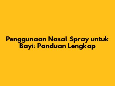 Penggunaan Nasal Spray untuk Bayi: Panduan Lengkap