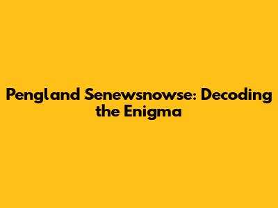 Pengland Senewsnowse: Decoding the Enigma