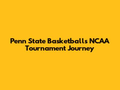 Penn State Basketball's NCAA Tournament Journey