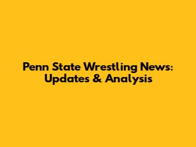 Penn State Wrestling News: Updates & Analysis