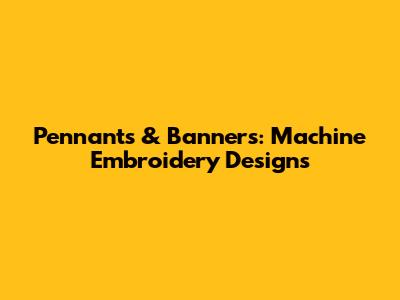 Pennants & Banners: Machine Embroidery Designs