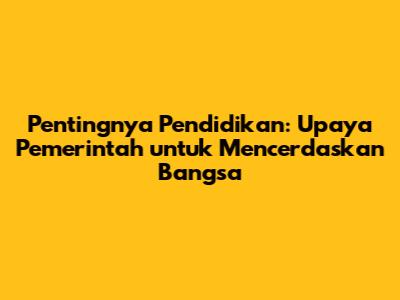 Pentingnya Pendidikan: Upaya Pemerintah untuk Mencerdaskan Bangsa