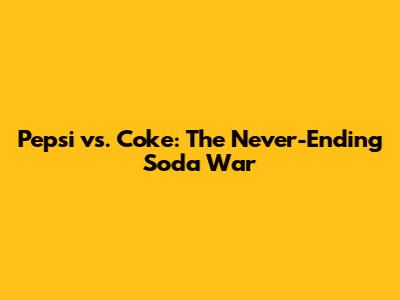 Pepsi vs. Coke: The Never-Ending Soda War