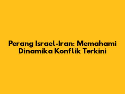 Perang Israel-Iran: Memahami Dinamika Konflik Terkini