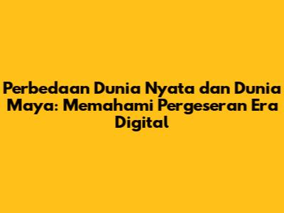 Perbedaan Dunia Nyata dan Dunia Maya: Memahami Pergeseran Era Digital