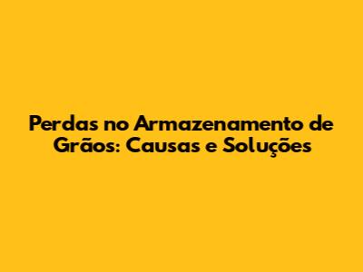 Perdas no Armazenamento de Grãos: Causas e Soluções