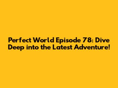 Perfect World Episode 78: Dive Deep into the Latest Adventure!