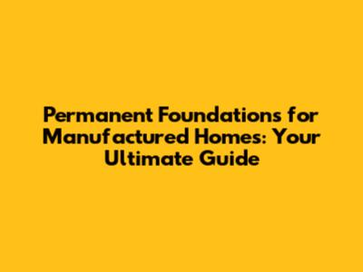 Permanent Foundations for Manufactured Homes: Your Ultimate Guide