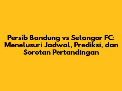 Persib Bandung vs Selangor FC: Menelusuri Jadwal, Prediksi, dan Sorotan Pertandingan
