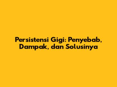 Persistensi Gigi: Penyebab, Dampak, dan Solusinya