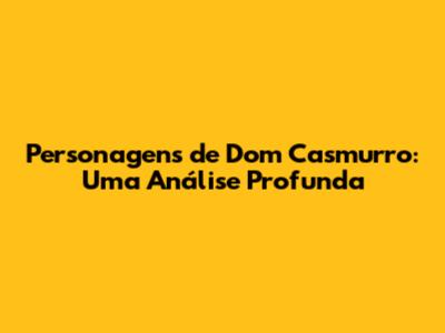 Personagens de Dom Casmurro: Uma Análise Profunda