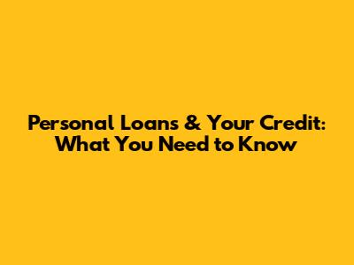 Personal Loans & Your Credit: What You Need to Know
