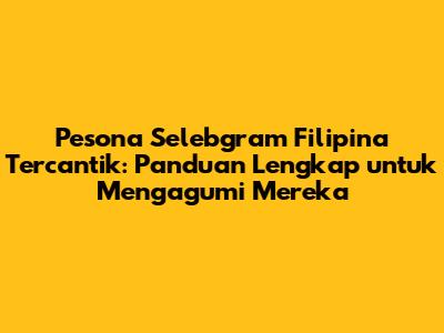 Pesona Selebgram Filipina Tercantik: Panduan Lengkap untuk Mengagumi Mereka