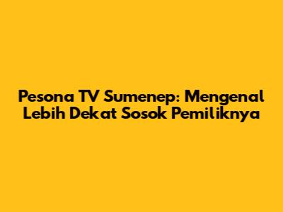Pesona TV Sumenep: Mengenal Lebih Dekat Sosok Pemiliknya