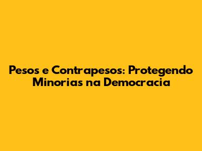 Pesos e Contrapesos: Protegendo Minorias na Democracia