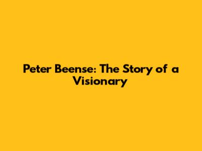 Peter Beense: The Story of a Visionary