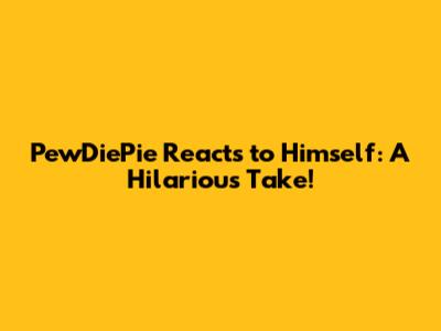 PewDiePie Reacts to Himself: A Hilarious Take!