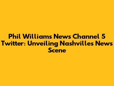 Phil Williams News Channel 5 Twitter: Unveiling Nashville's News Scene