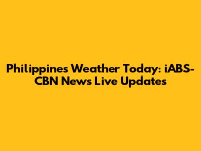 Philippines Weather Today: iABS-CBN News Live Updates