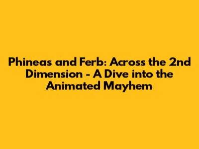 Phineas and Ferb: Across the 2nd Dimension - A Dive into the Animated Mayhem