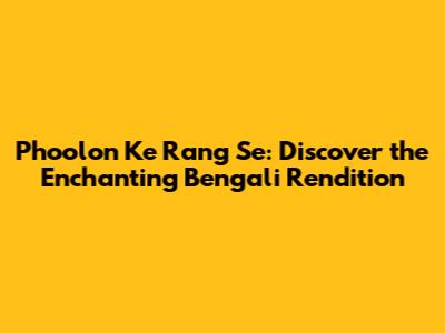 Phoolon Ke Rang Se: Discover the Enchanting Bengali Rendition