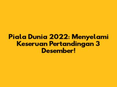 Piala Dunia 2022: Menyelami Keseruan Pertandingan 3 Desember!
