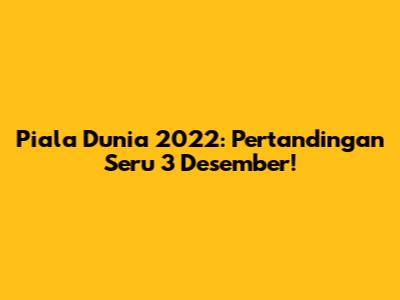 Piala Dunia 2022: Pertandingan Seru 3 Desember!