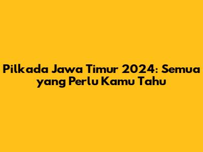 Pilkada Jawa Timur 2024: Semua yang Perlu Kamu Tahu