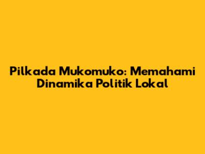 Pilkada Mukomuko: Memahami Dinamika Politik Lokal