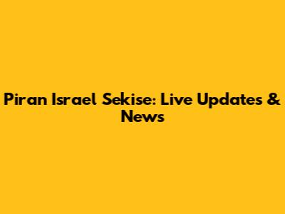 Piran Israel Sekise: Live Updates & News