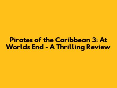 Pirates of the Caribbean 3: At World's End - A Thrilling Review