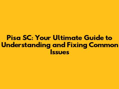 Pisa SC: Your Ultimate Guide to Understanding and Fixing Common Issues