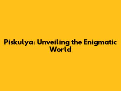 Piskulya: Unveiling the Enigmatic World