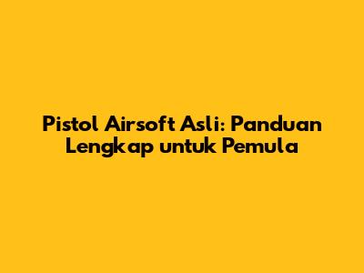 Pistol Airsoft Asli: Panduan Lengkap untuk Pemula