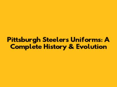 Pittsburgh Steelers Uniforms: A Complete History & Evolution