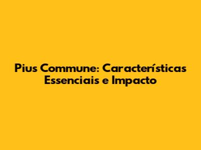 Pius Commune: Características Essenciais e Impacto